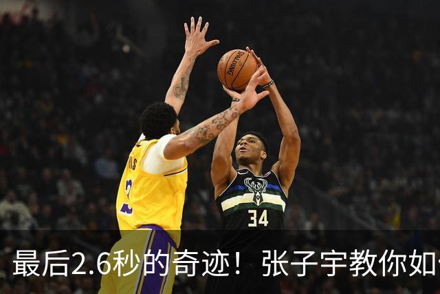 最后2.6秒的奇迹！张子宇教你如何压力下出手命中