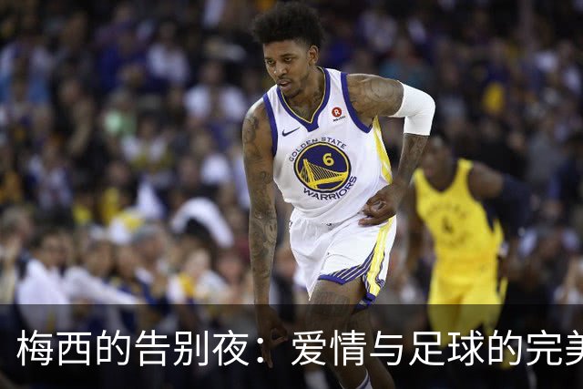 梅西的告别夜：爱情与足球的完美交响乐