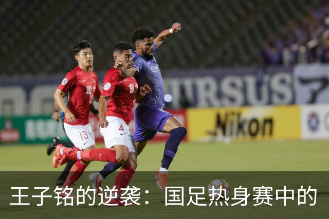 王子铭的逆袭：国足热身赛中的“遗珠”能否助成都蓉城登顶？