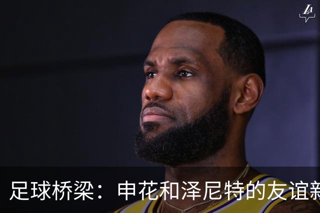 足球桥梁：申花和泽尼特的友谊新篇章