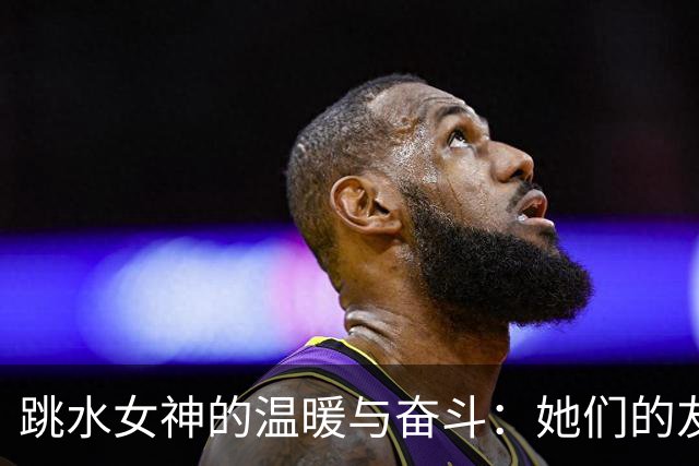 跳水女神的温暖与奋斗：她们的友情大逆转